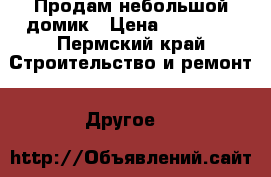 Продам небольшой домик › Цена ­ 50 000 - Пермский край Строительство и ремонт » Другое   